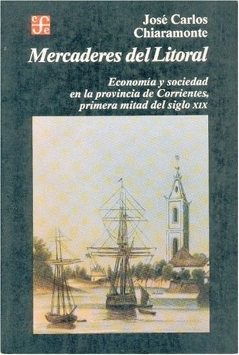 Mercaderes del litoral: economía y sociedad en la provincia de Corrientes, primera mitad del siglo XIX (Spanish Edition)