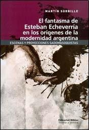 FANTASMA DE ESTEBAN ECHEVERRIA EN LOS ORIGENES DE LA MODERNIDAD ARGENTINA, EL (Spanish Edition)