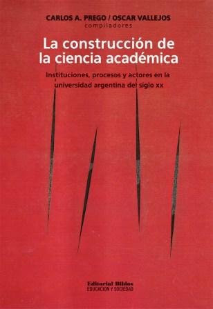 La construcción de la ciencia académica instituciones, procesos y actores en la universidad argentina del siglo XX