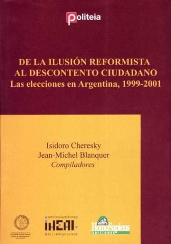 de La Ilusion Reformista Al Descontento Ciudadano: Las Elecciones En Argentina, 1999-2001 (Spanish Edition)