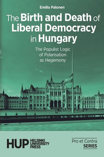 The Birth and Death of Liberal Democracy in Hungary: The Populist Logic of Polarisation as Hegemony (Pro Et Contra. Books from the Finnish Political Science Association)