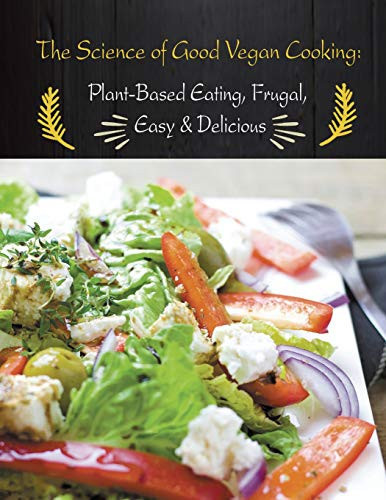 The Science of Good Vegan Cooking Plant-Based Eating, Frugal, Easy & Delicious