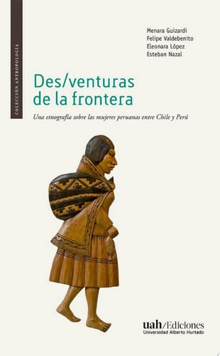 Des/venturas de la frontera Una etnografía sobre las mujeres peruanas entre Chile y Perú