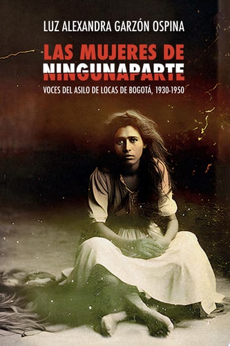 Las mujeres de Ningunaparte Voces del Asilo de Locas de Bogotá, 1930-1950