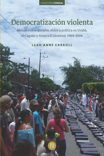 Democratización violenta Movimientos sociales, élites y política en Urabá, el Caguán y Arauca (Colombia) 1984-2008