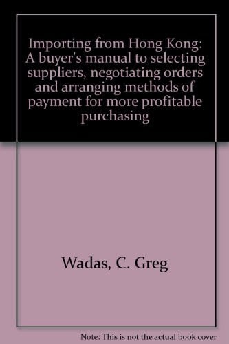 Importing from Hong Kong A Buyer's Manual to Selecting Suppliers, Negotiating Orders and Arranging Methods of Payment for More Profitable Purchasing