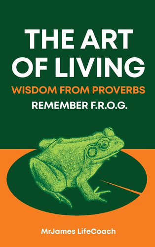The Art of Living, Wisdom from Proverbs Remember the F.R.O.G.
