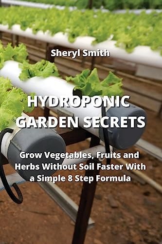 HYDROPONIC GARDEN SECRETS Grow Vegetables, Fruits and Herbs Without Soil Faster With a Simple 8 Step Formula