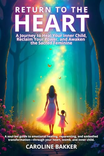 Return to the Heart - A Journey to Heal Your Inner Child, Reclaim Your Power, and Awaken the Sacred Feminine A Soul-led Guide to Emotional Healing, Reparenting, and Embodied Transformation-through Your Heart, Womb, and Inner Child.