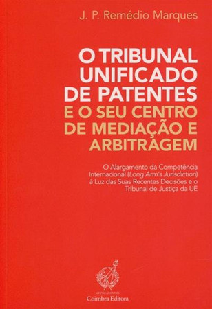 O tribunal unificado de patentes e o seu centro de mediação e arbitragem: o alargamento da competência internacional (Long Arm's Jurisdiction) à luz das suas recentes decisões e o Tribual de Justiça da UE