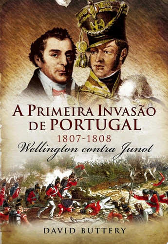 A Primeira Invasão de Portugal - Wellington contra Junot