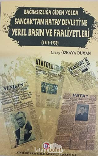 Bağımsızlığa giden yolda Sancak'tan Hatay Devleti'ne yerel basın ve faaliyetleri (1918-1939)