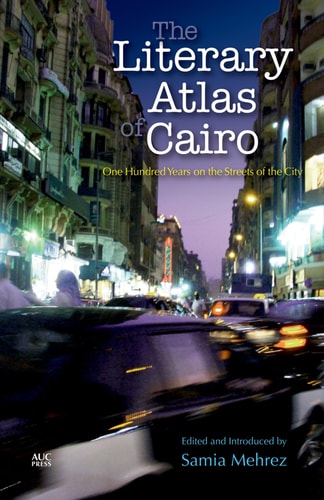 The Literary Atlas of Cairo One Hundred Years on the Streets of the City