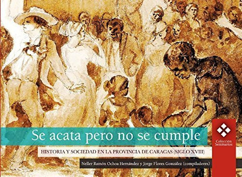 Se Acata Pero No Se Cumple. Historia Y Sociedad En La Provincia De Caracas (Siglo Xviii)