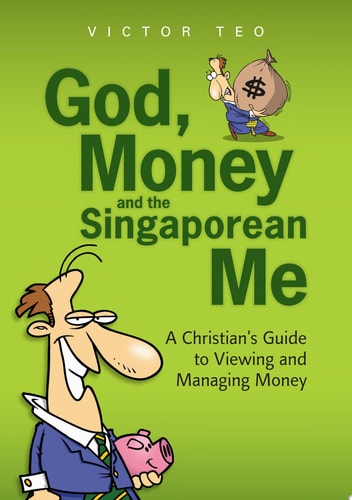 God, Money and the Singaporean Me A Christian's Guide to Viewing and Managing Money
