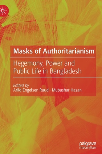 Masks of Authoritarianism Hegemony, Power and Public Life in Bangladesh