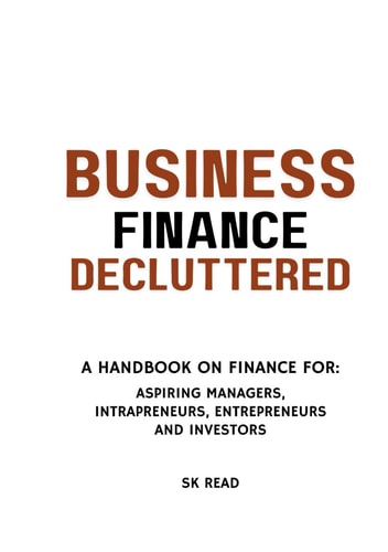 Business Finance Decluttered A Handbook on Finance for : Aspiring Managers, Intrapreneurs, Entrepreneurs and Investors