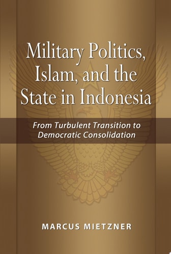 Military Politics, Islam, and the State in Indonesia From Turbulent Transition to Democratic Consolidation