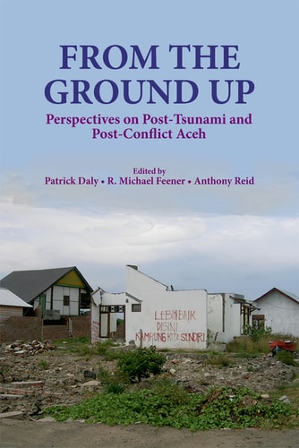 From the Ground Up Perspectives on Post-Tsunami and Post-Conflict Aceh