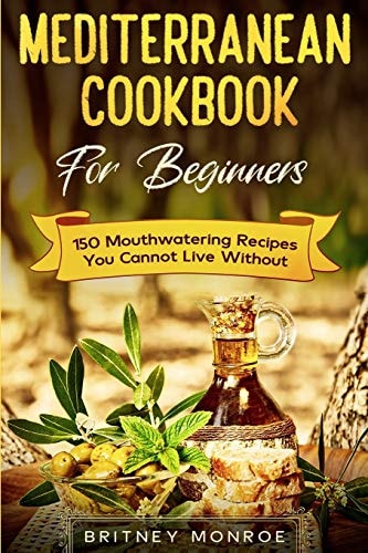 Mediterranean Cookbook For Beginners 150 Mouthwatering Recipes You Cannot Live Without