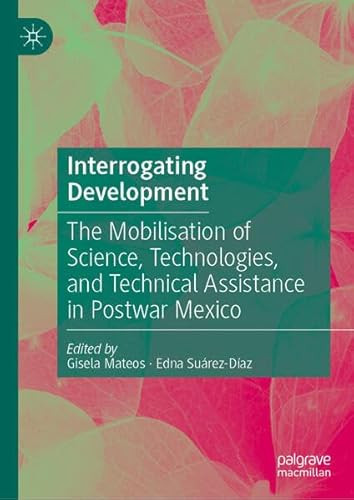 Interrogating Development The Mobilisation of Science, Technologies, and Technical Assistance in Postwar Mexico