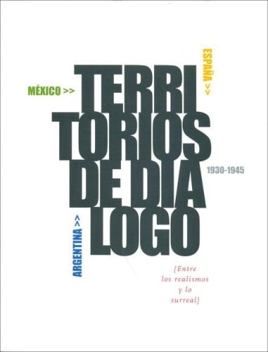 Territorios de dialogo Mexico, Espana, Argentina 1930-1945 : [entre los realismos y lo surreal].