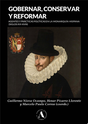 Gobernar, conservar y reformar Agentes y prácticas políticas en la Monarquía Hispana, siglos XVI-XVIII