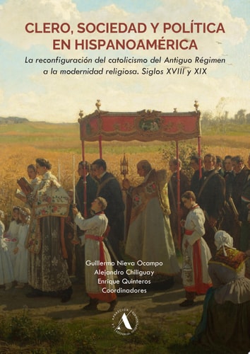 Clero, sociedad y política en Hispanoamérica La reconfiguración del catolicismo del Antiguo Régimen a la modernidad religiosa: siglos XVIII y XIX