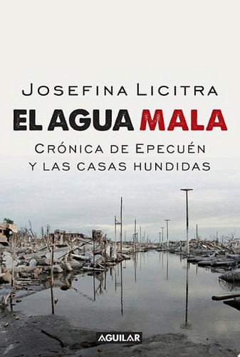 El agua mala. Crónica de Epecuén y las casas hundidas Crónica de Epecuén y las casas hundidas