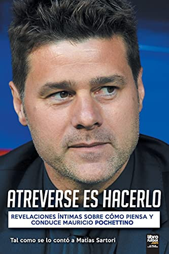 Atreverse Es Hacerlo Revelaciones Íntimas Sobre Cómo Piensa Y Conduce Mauricio Pochettino