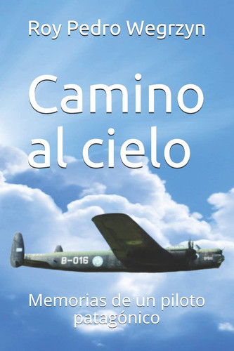 Camino al cielo Memorias de un piloto patagónico