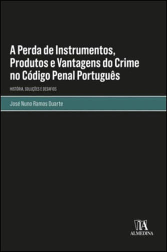 A perda de instrumentos, produtos e vantagens do crime no código penal português história, soluções e desafios