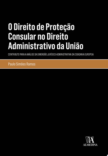 O Direito de Proteção Consular no Direito Administrativo da União - Contributo para a Análise da Dimensão Jurídico-administrativa da Cidadania Europeia