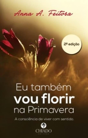 Eu também vou florir na primavera: a consciência de viver com sentido: Anna A. Feitosa