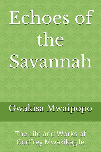 Echoes of the Savannah: The Life and Works of Godfrey Mwakikagile