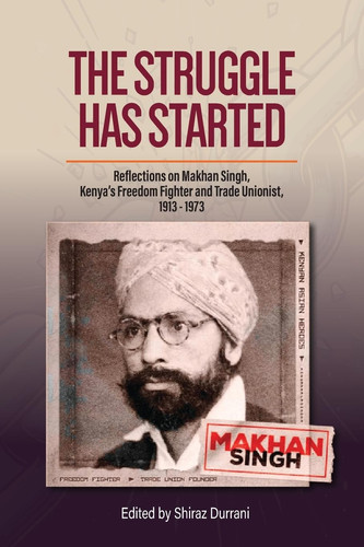 The Struggle Has Started Reflections on Makhan Singh, Kenya's Freedom Fighter and Trade Unionist 1913-1973