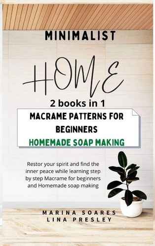 Minimalist Home Restor Your Spirit and Find the Inner Peace While Learning Step by Step Macrame for Beginners and Homemade Soap Making