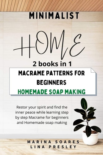 Minimalist Home Restore Your Spirit and Find the Inner Peace While Learning Step by Step Macrame for Beginners and Homemade Soap Making