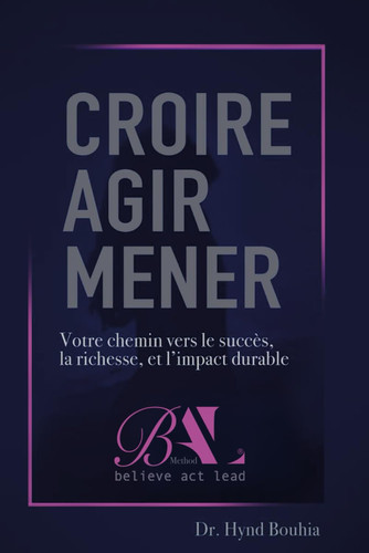 CROIRE AGIR MENER: Votre chemin vers le succès, la richesse et l'impact durable (French Edition)