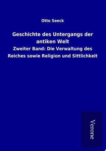 Geschichte des Untergangs der antiken Welt Zweiter Band: Die Verwaltung des Reiches sowie Religion und Sittlichkeit