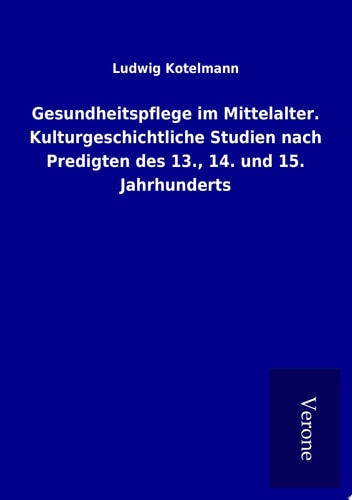 Gesundheitspflege im Mittelalter. Kulturgeschichtliche Studien nach Predigten des 13., 14. und 15. Jahrhunderts