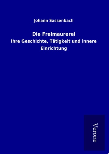Die Freimaurerei Ihre Geschichte, Tätigkeit und innere Einrichtung
