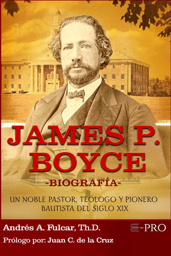 JAMES P. BOYCE -BIOGRAFÍA-: UN NOBLE PASTOR, TEÓLOGO Y PIONERO BAUTISTA DEL SIGLO XIX (Spanish Edition)