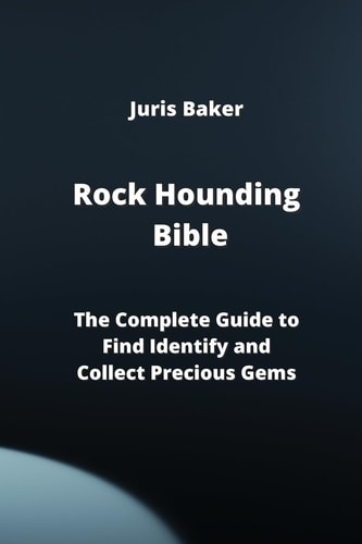 Rock Hounding Bible The Complete Guide to Find Identify and Collect Precious Gems
