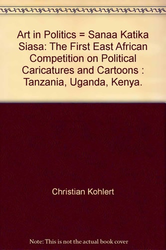 Art in Politics = Sanaa Katika Siasa: The First East African Competition on Political Caricatures and Cartoons : Tanzania, Uganda, Kenya.
