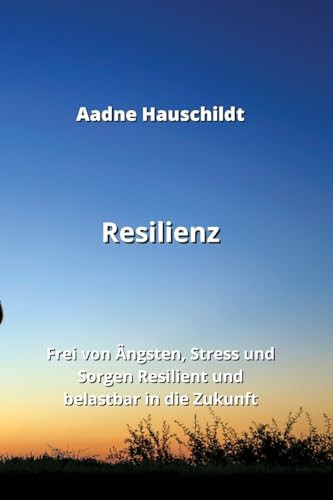 Resilienz: Frei von Ängsten, Stress und Sorgen. Resilient und belastbar in die Zukunft (German Edition)