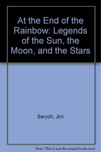 At the End of the Rainbow: Legends of the Sun, the Moon, and the Stars