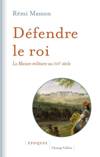 Défendre le roi: la Maison militaire au XVIIe siècle