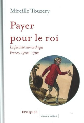 Payer pour le roi: la fiscalité monarchique, France, 1302-1792