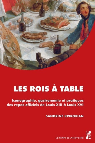 Les rois à table - Iconographie, gastronomie et pratiques des repas officiels de Louis XIII à Louis XVI